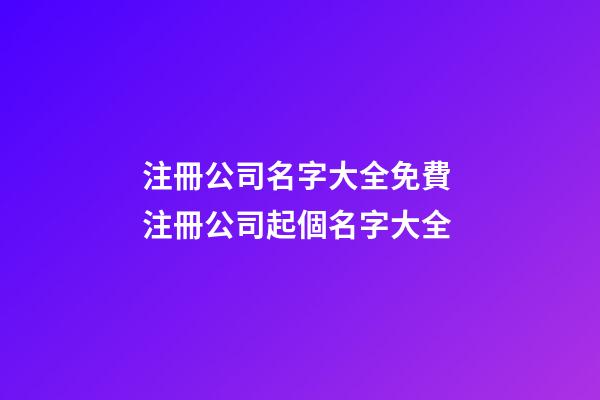 注冊公司名字大全免費 注冊公司起個名字大全